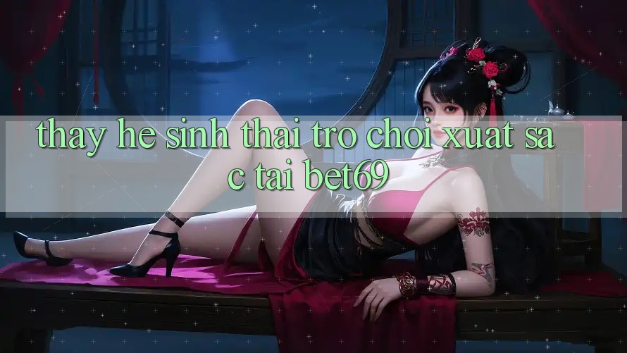 Thấy Hệ Sinh Thái Trò Chơi Xuất sắc Tại Bet69