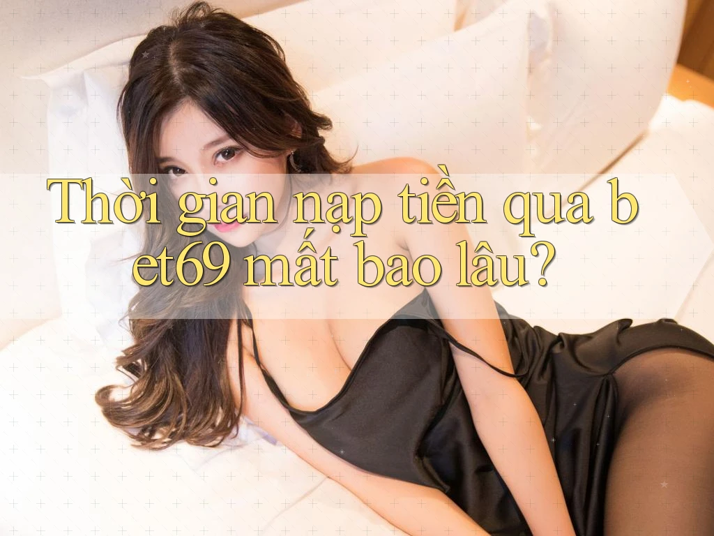 Thời gian nạp tiền qua bet69 mất bao lâu?
