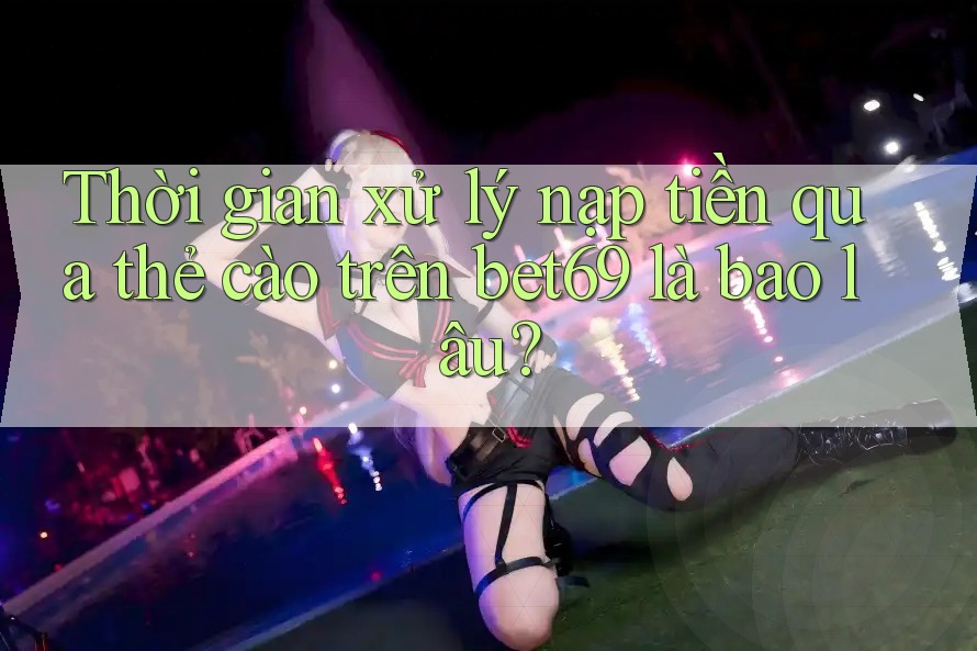 Thời gian xử lý nạp tiền qua thẻ cào trên bet69 là bao lâu?