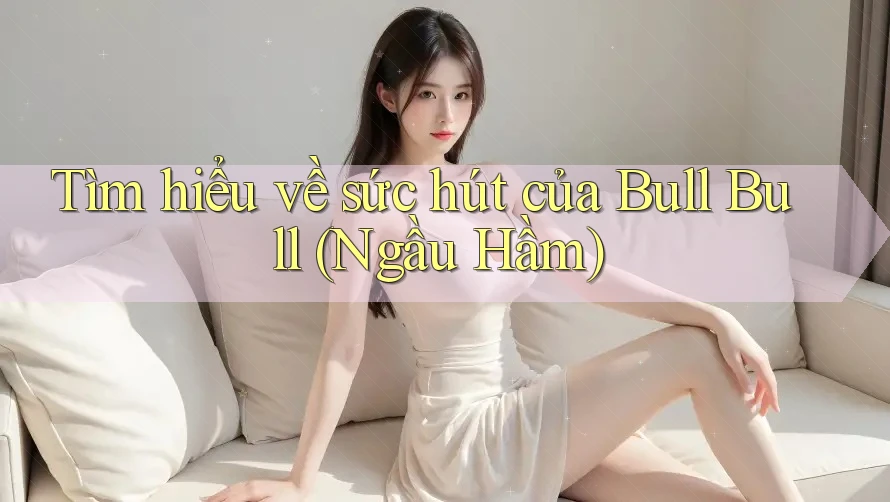 Tìm hiểu về sức hút của Bull Bull (Ngầu Hầm)