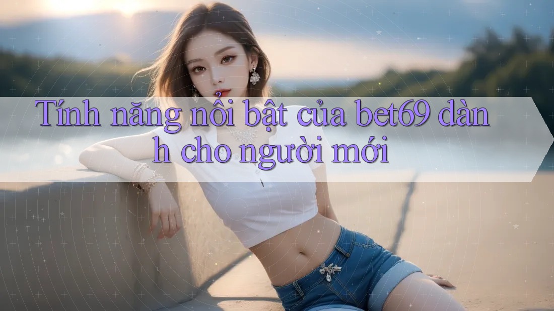 Tính năng nổi bật của bet69 dành cho người mới