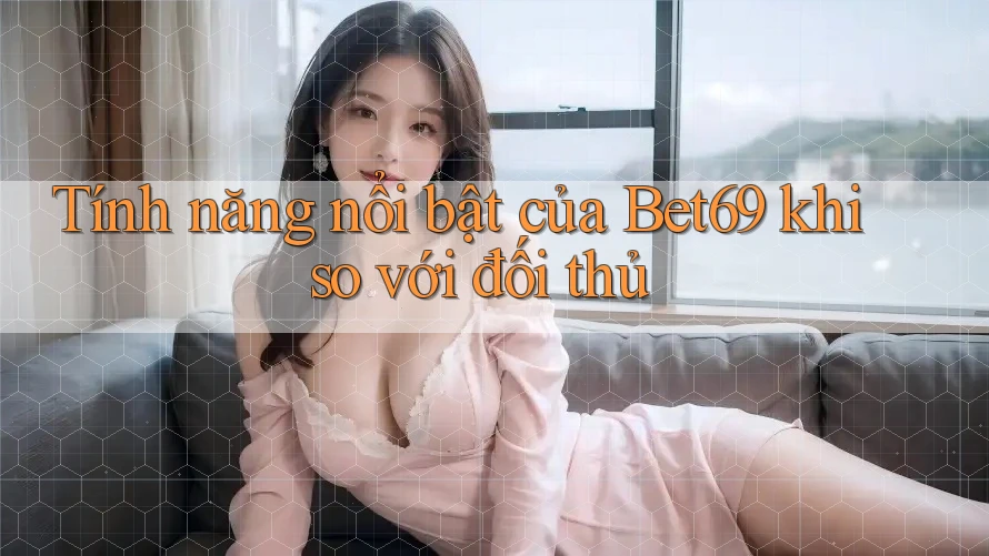 Tính năng nổi bật của Bet69 khi so với đối thủ