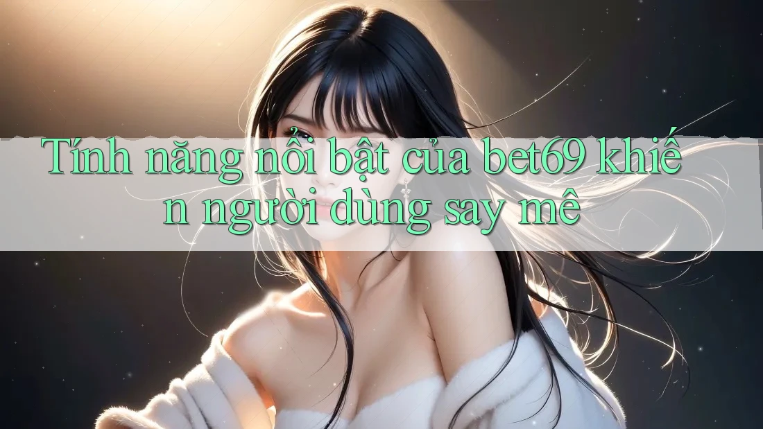 Tính năng nổi bật của bet69 khiến người dùng say mê
