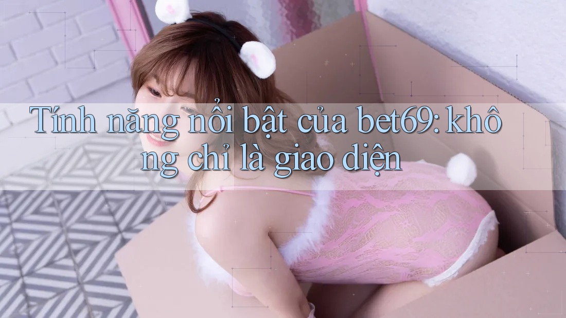 Tính năng nổi bật của bet69: không chỉ là giao diện