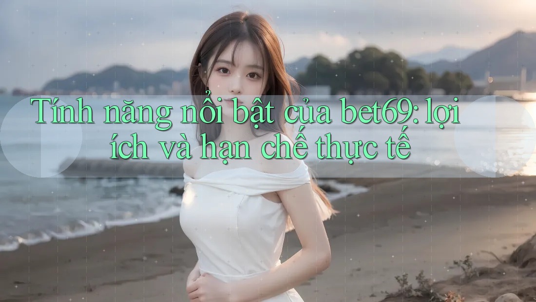 Tính năng nổi bật của bet69: lợi ích và hạn chế thực tế
