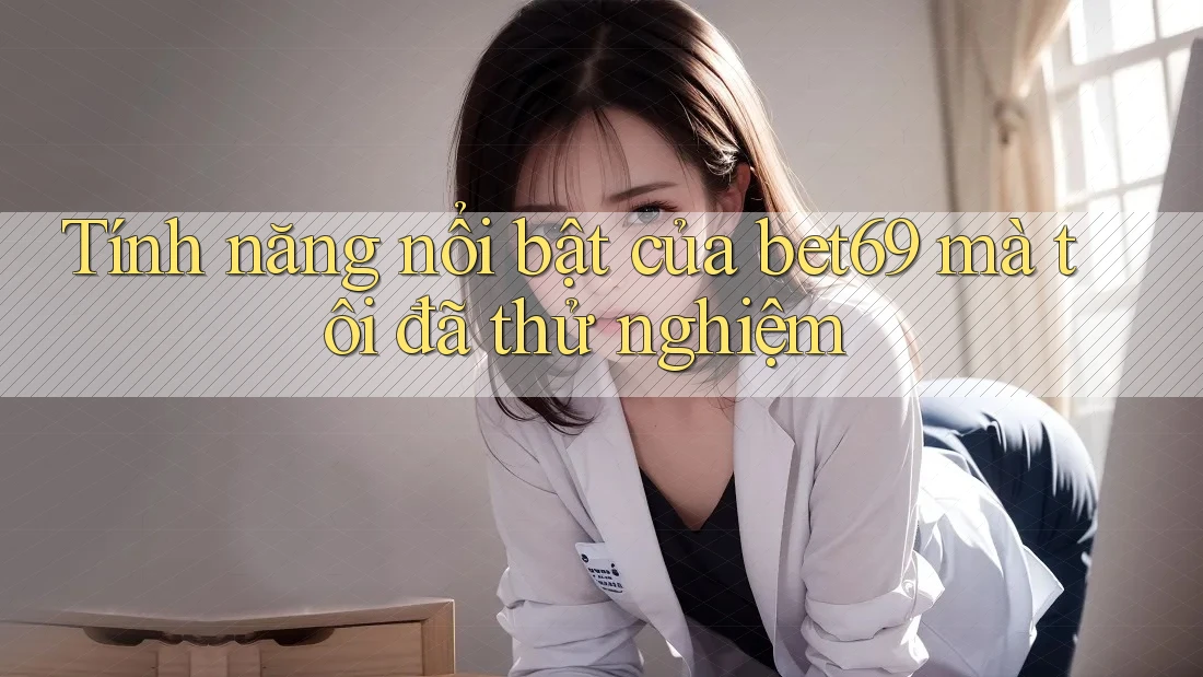 Tính năng nổi bật của bet69 mà tôi đã thử nghiệm