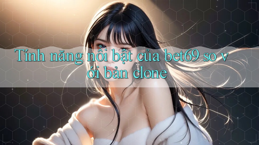 Tính năng nổi bật của bet69 so với bản clone