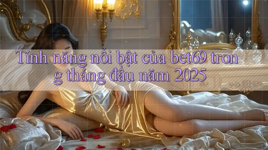 Tính năng nổi bật của bet69 trong tháng đầu năm 2025