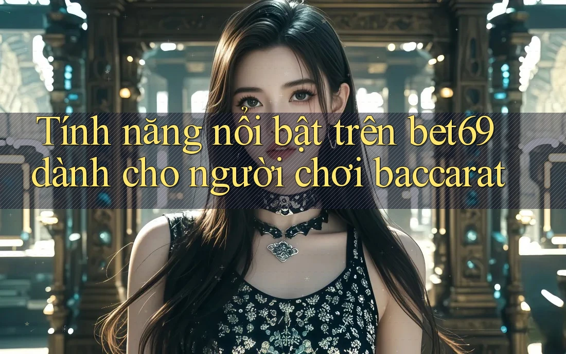 Tính năng nổi bật trên bet69 dành cho người chơi baccarat