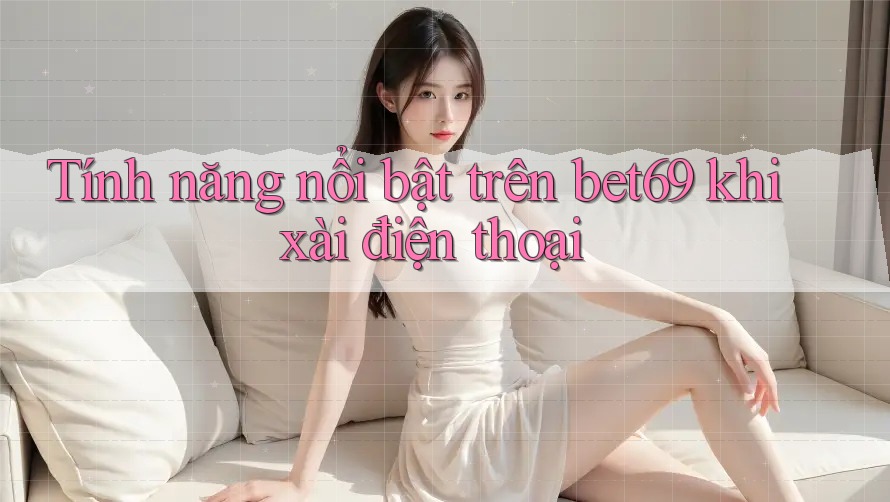 Tính năng nổi bật trên bet69 khi xài điện thoại