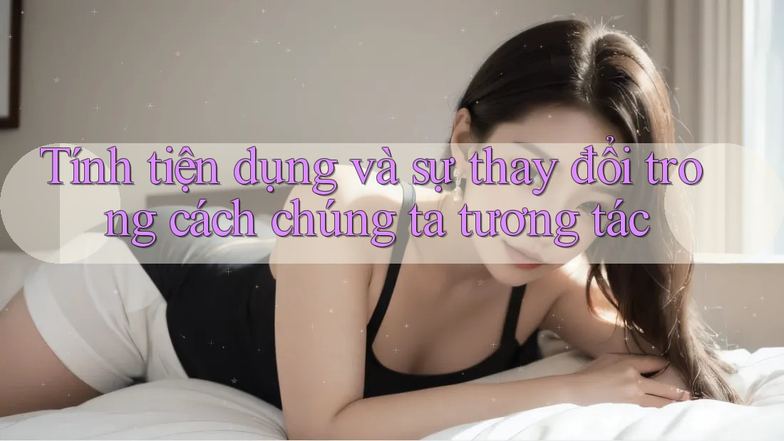 Tính tiện dụng và sự thay đổi trong cách chúng ta tương tác