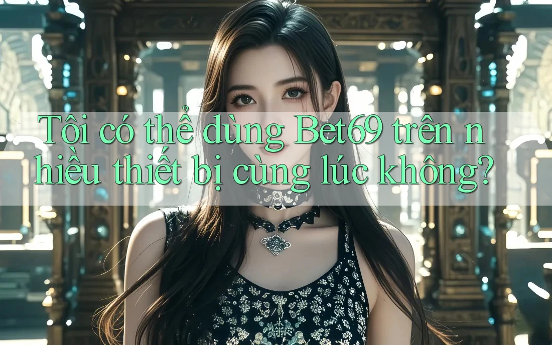 Tôi có thể dùng bet69 trên nhiều thiết bị cùng lúc không?