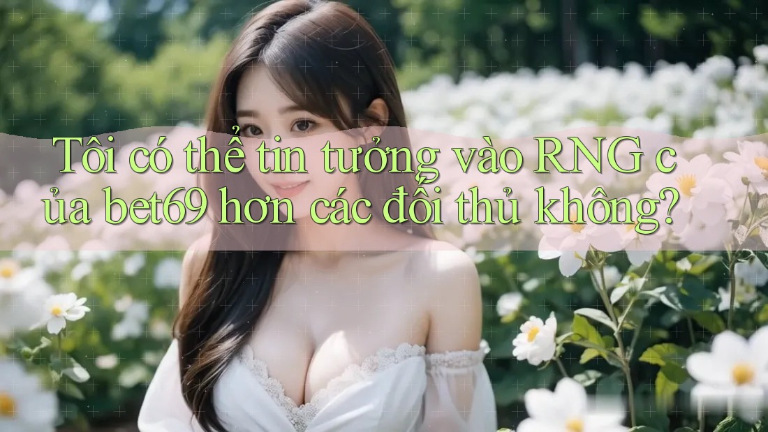 Tôi có thể tin tưởng vào RNG của bet69 hơn các đối thủ không?