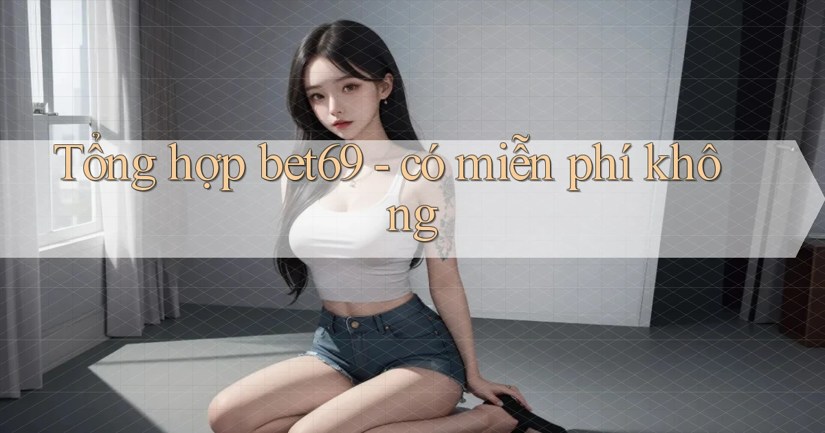 Tổng hợp bet69   có miễn phí không