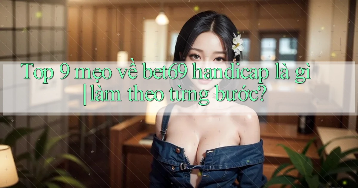 Top 9 mẹo về bet69 handicap là gì làm theo từng bước