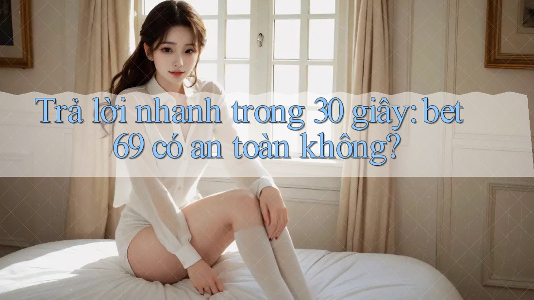 Trả lời nhanh trong 30 giây: bet69 có an toàn không?