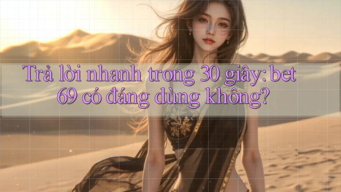 Trả lời nhanh trong 30 giây: bet69 có đáng dùng không?