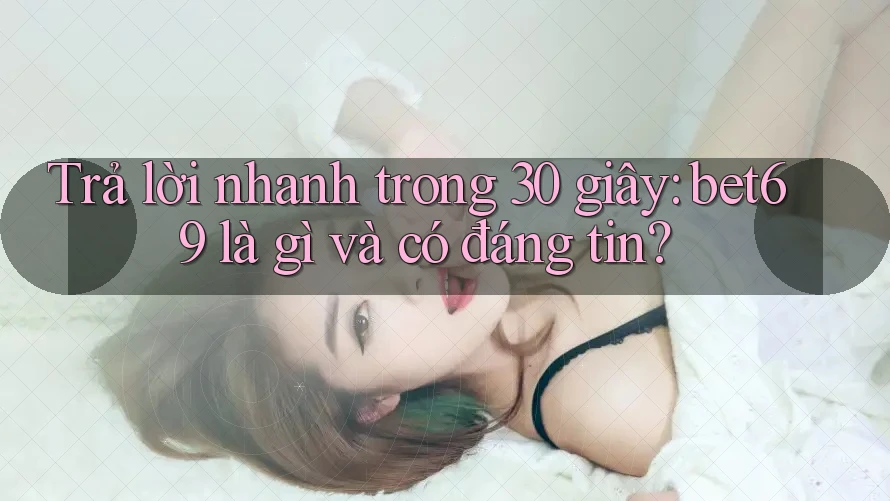 Trả lời nhanh trong 30 giây: bet69 là gì và có đáng tin?