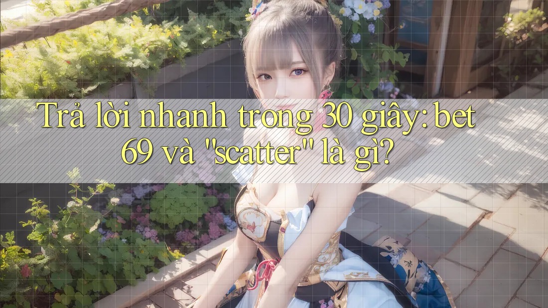 Trả lời nhanh trong 30 giây: bet69 và “scatter” là gì?