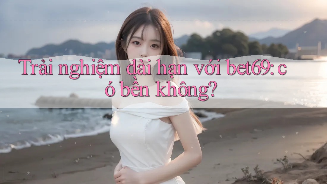 Trải nghiệm dài hạn với bet69: có bền không?