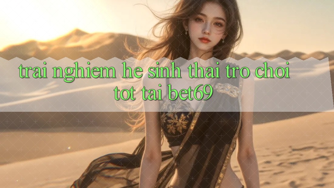 Trải nghiệm Hệ Sinh Thái Trò Chơi Tốt Tại Bet69