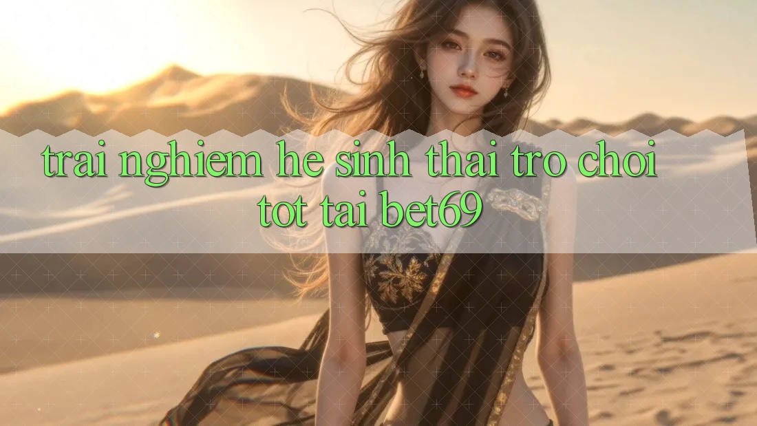 Trải nghiệm Hệ Sinh Thái Trò Chơi Tốt Tại Bet69