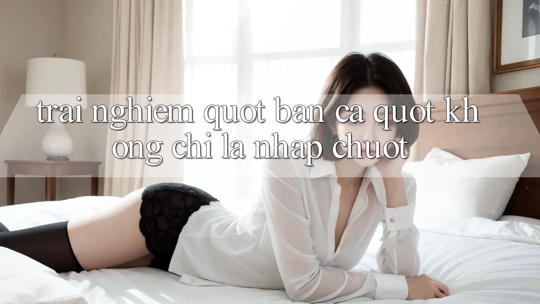 Trải Nghiệm " Bắn Cá" Không Chỉ Là Nhấp Chuột