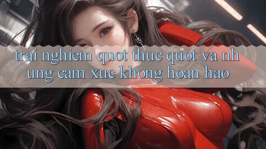 Trải nghiệm " thực" và những cảm xúc không hoàn hảo
