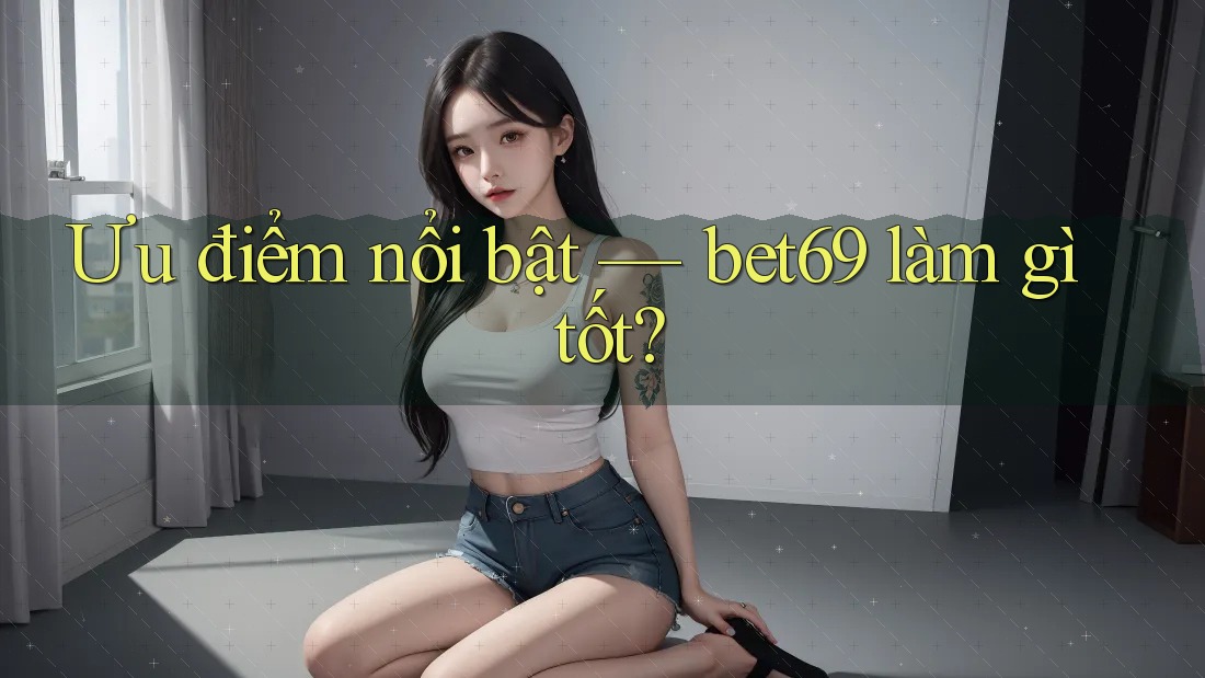 Ưu điểm nổi bật — bet69 làm gì tốt?
