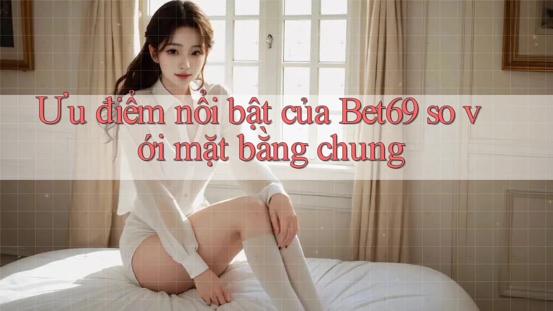 Ưu điểm nổi bật của Bet69 so với mặt bằng chung