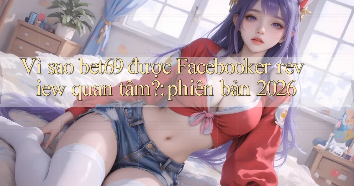 Vì sao bet69 được Facebooker review quan tâm phiên bản 2026