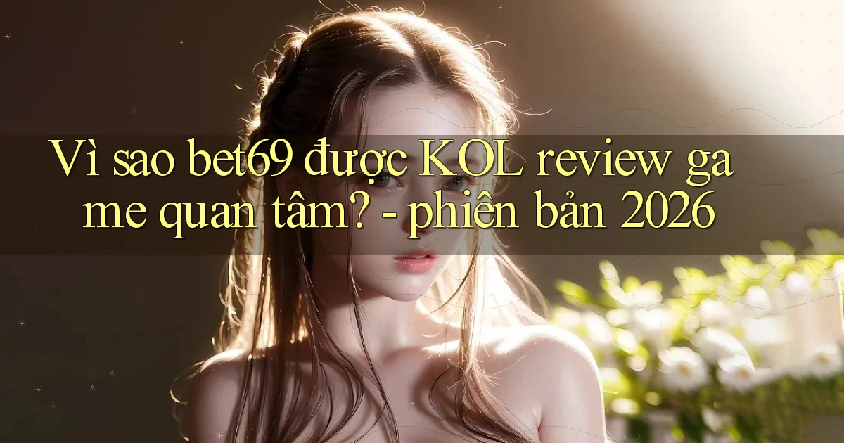 Vì sao bet69 được KOL review game quan tâm   phiên bản 2026