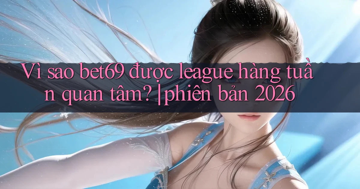 Vì sao bet69 được league hàng tuần quan tâm phiên bản 2026