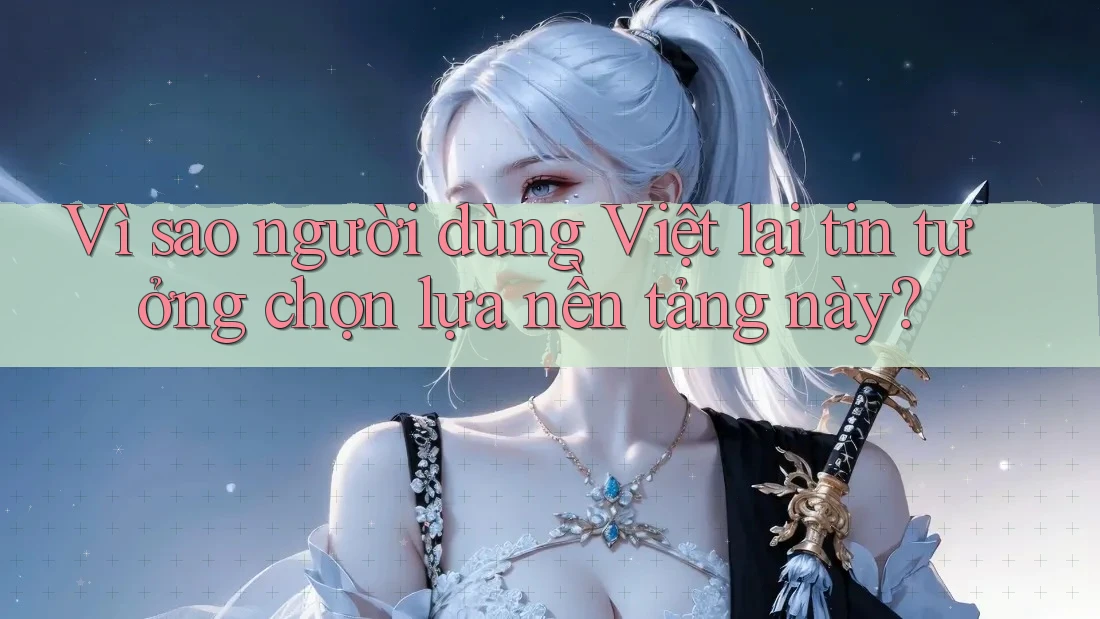 Vì sao người dùng Việt lại tin tưởng chọn lựa nền tảng này?