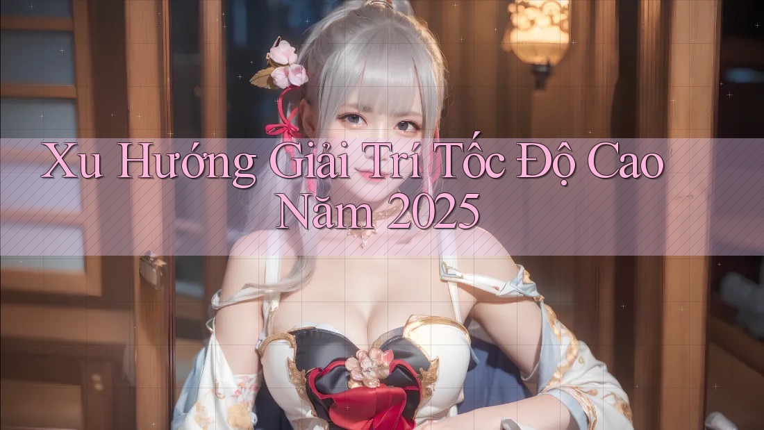 Xu Hướng Giải Trí Tốc Độ Cao Năm 2025